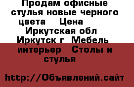 Продам офисные стулья новые черного цвета. › Цена ­ 500 - Иркутская обл., Иркутск г. Мебель, интерьер » Столы и стулья   